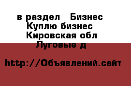  в раздел : Бизнес » Куплю бизнес . Кировская обл.,Луговые д.